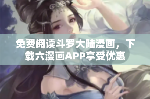 免费阅读斗罗大陆漫画，下载六漫画APP享受优惠