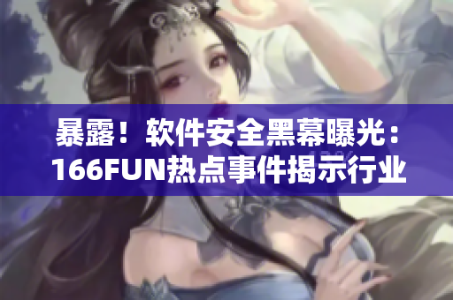暴露！软件安全黑幕曝光：166FUN热点事件揭示行业漏洞