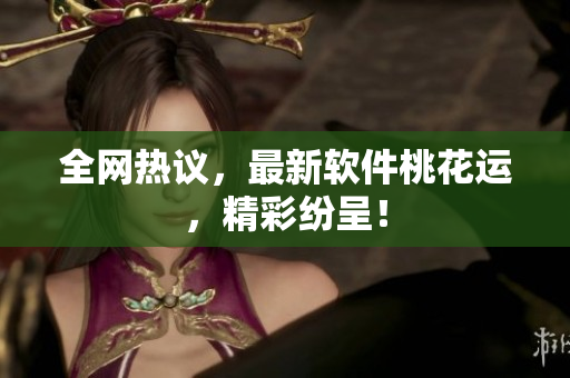 全网热议，最新软件桃花运，精彩纷呈！