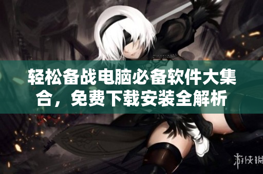 轻松备战电脑必备软件大集合，免费下载安装全解析