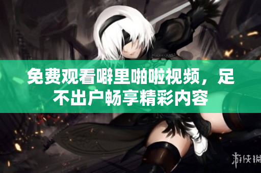 免费观看噼里啪啦视频，足不出户畅享精彩内容