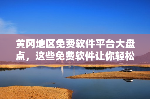 黄冈地区免费软件平台大盘点，这些免费软件让你轻松上手！