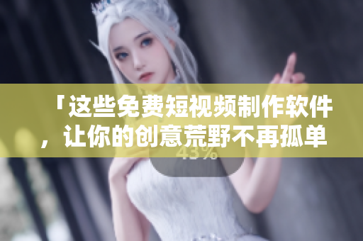 「这些免费短视频制作软件，让你的创意荒野不再孤单！」