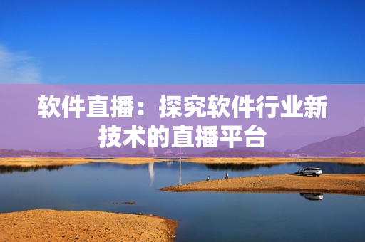 软件直播：探究软件行业新技术的直播平台