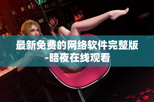最新免费的网络软件完整版-暗夜在线观看