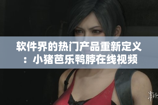 软件界的热门产品重新定义：小猪芭乐鸭脖在线视频