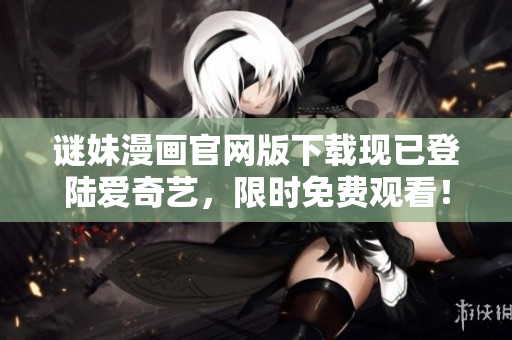 谜妹漫画官网版下载现已登陆爱奇艺，限时免费观看！