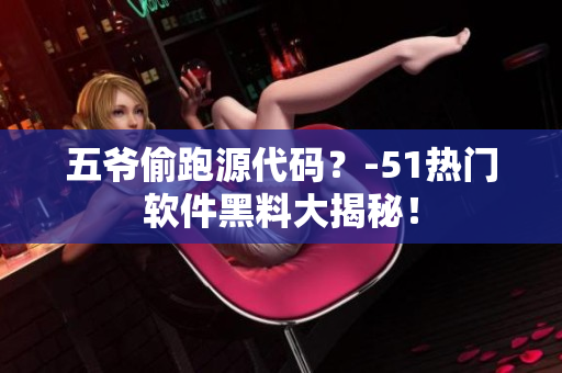 五爷偷跑源代码？-51热门软件黑料大揭秘！