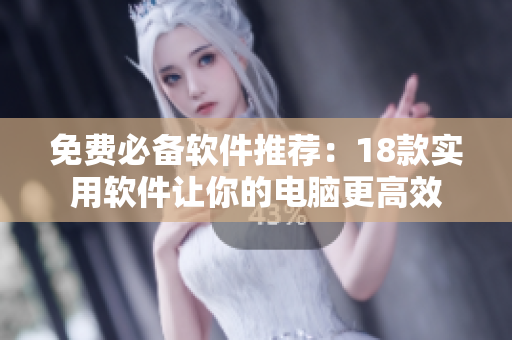免费必备软件推荐：18款实用软件让你的电脑更高效