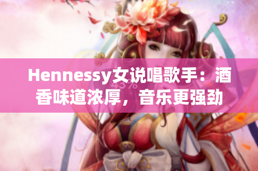 Hennessy女说唱歌手：酒香味道浓厚，音乐更强劲