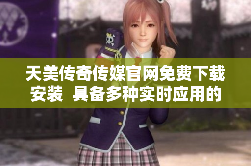 天美传奇传媒官网免费下载安装  具备多种实时应用的软件