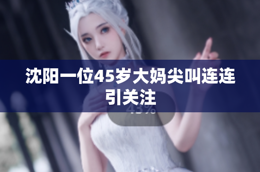沈阳一位45岁大妈尖叫连连引关注