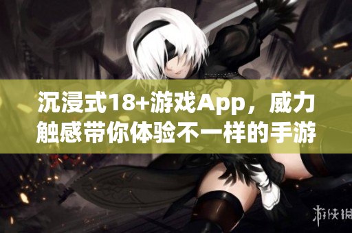 沉浸式18+游戏App，威力触感带你体验不一样的手游之旅