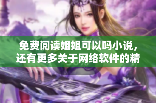 免费阅读姐姐可以吗小说，还有更多关于网络软件的精彩内容