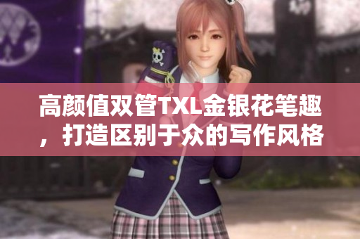高颜值双管TXL金银花笔趣，打造区别于众的写作风格