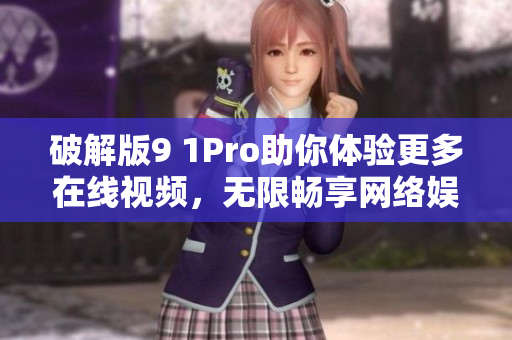 破解版9 1Pro助你体验更多在线视频，无限畅享网络娱乐