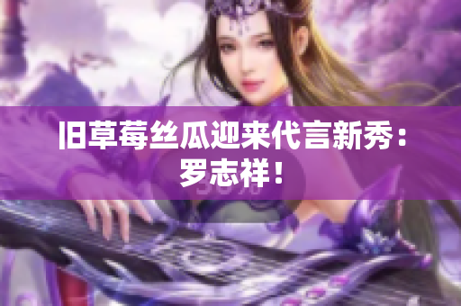 旧草莓丝瓜迎来代言新秀：罗志祥！