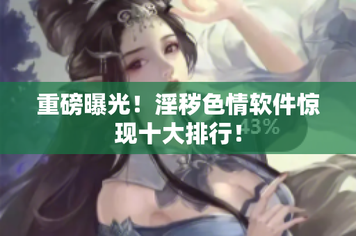 重磅曝光！淫秽色情软件惊现十大排行！