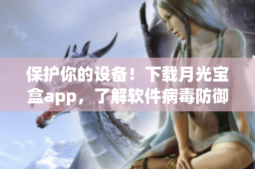 保护你的设备！下载月光宝盒app，了解软件病毒防御