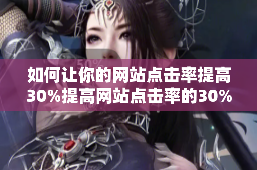 如何让你的网站点击率提高30%提高网站点击率的30%实用技巧