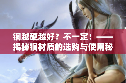 铜越硬越好？不一定！——揭秘铜材质的选购与使用秘诀