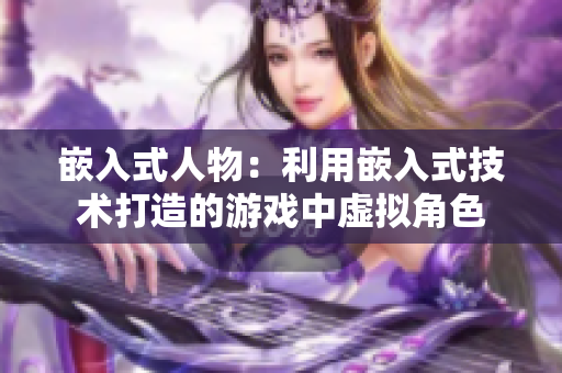 嵌入式人物：利用嵌入式技术打造的游戏中虚拟角色