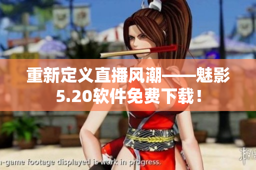 重新定义直播风潮——魅影5.20软件免费下载！