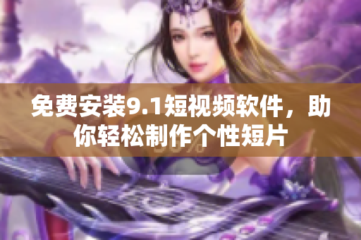 免费安装9.1短视频软件，助你轻松制作个性短片
