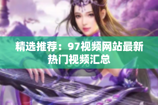精选推荐：97视频网站最新热门视频汇总
