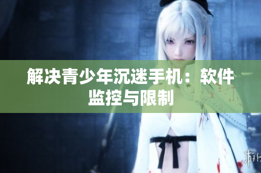 解决青少年沉迷手机：软件监控与限制