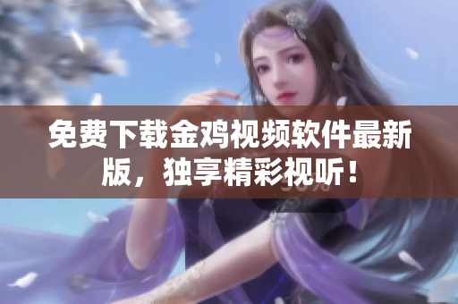 免费下载金鸡视频软件最新版，独享精彩视听！