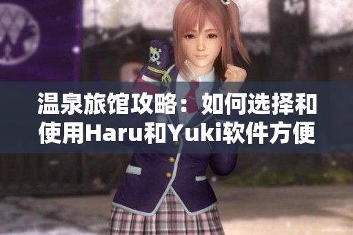 温泉旅馆攻略：如何选择和使用Haru和Yuki软件方便快捷？