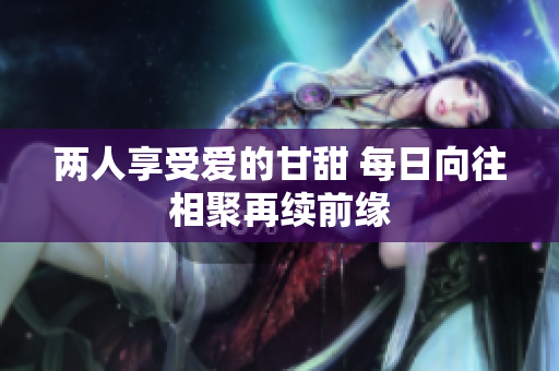 两人享受爱的甘甜 每日向往相聚再续前缘