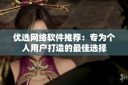 优选网络软件推荐：专为个人用户打造的最佳选择