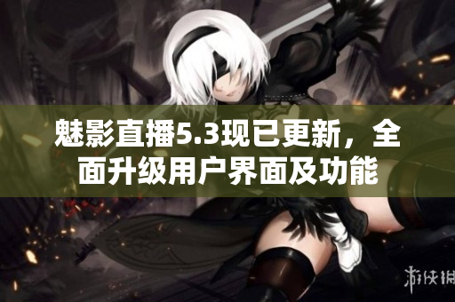 魅影直播5.3现已更新，全面升级用户界面及功能
