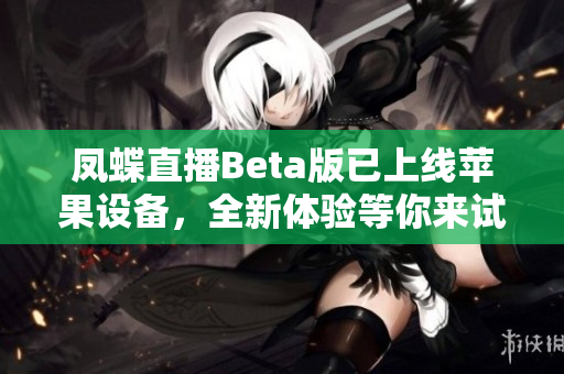凤蝶直播Beta版已上线苹果设备，全新体验等你来试！