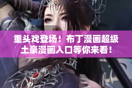 重头戏登场！布丁漫画超级土豪漫画入口等你来看！