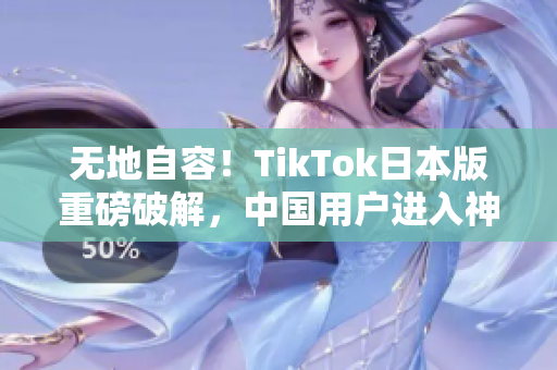 无地自容！TikTok日本版重磅破解，中国用户进入神秘世界
