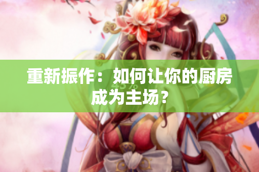 重新振作：如何让你的厨房成为主场？