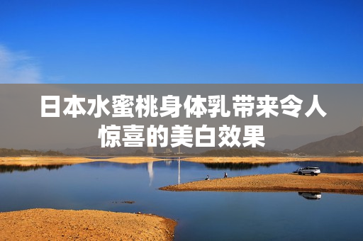 日本水蜜桃身体乳带来令人惊喜的美白效果