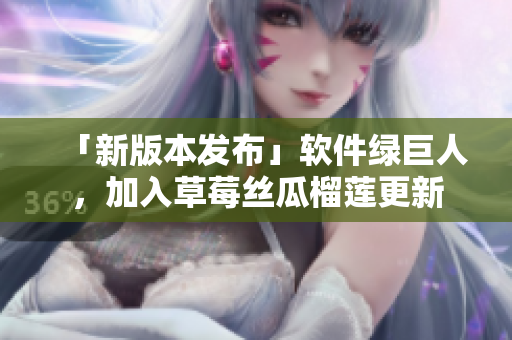 「新版本发布」软件绿巨人，加入草莓丝瓜榴莲更新