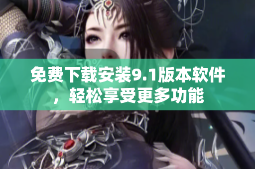 免费下载安装9.1版本软件，轻松享受更多功能