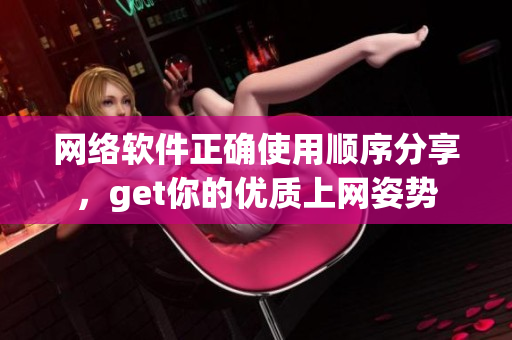 网络软件正确使用顺序分享，get你的优质上网姿势