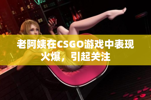 老阿姨在CSGO游戏中表现火爆，引起关注