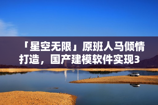「星空无限」原班人马倾情打造，国产建模软件实现3D设计新境界