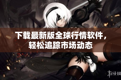 下载最新版全球行情软件，轻松追踪市场动态