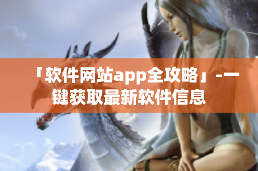 「软件网站app全攻略」-一键获取最新软件信息