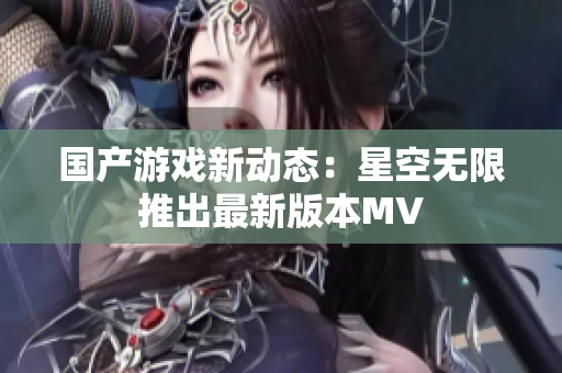 国产游戏新动态：星空无限推出最新版本MV