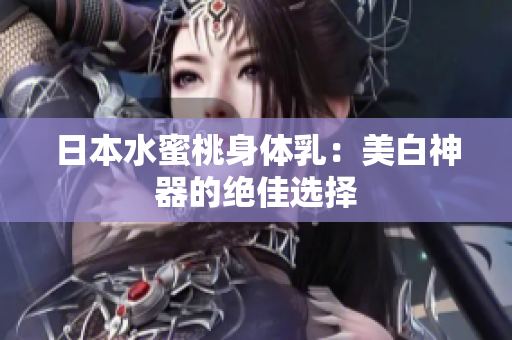 日本水蜜桃身体乳：美白神器的绝佳选择