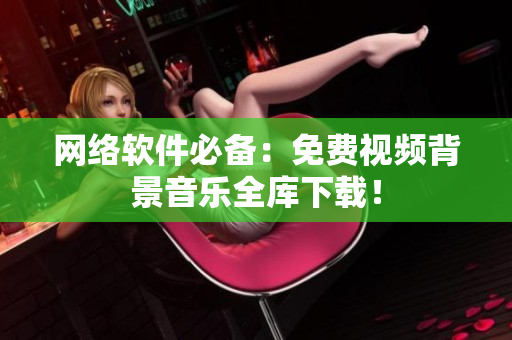 网络软件必备：免费视频背景音乐全库下载！